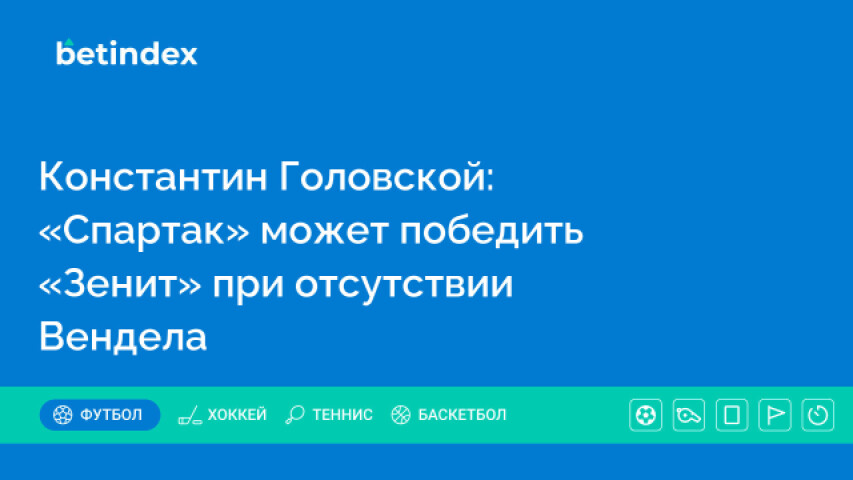 Константин Головской: «Спартак» может победить «Зенит» при отсутствии Вендела