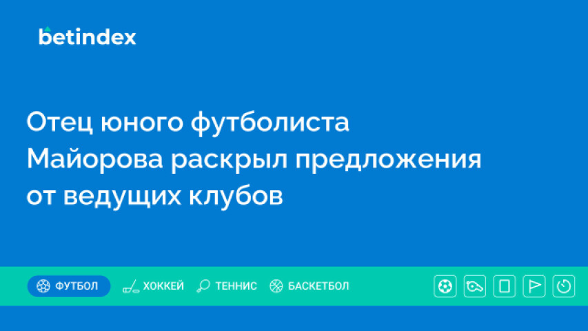 Отец юного футболиста Майорова раскрыл предложения от ведущих клубов