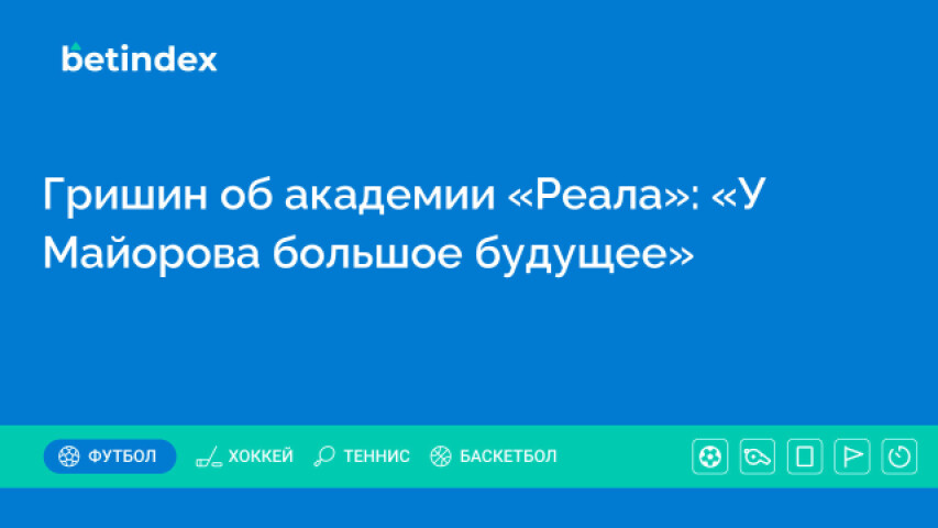 Гришин об академии «Реала»: «У Майорова большое будущее»