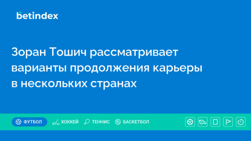 Зоран Тошич рассматривает варианты продолжения карьеры в нескольких странах