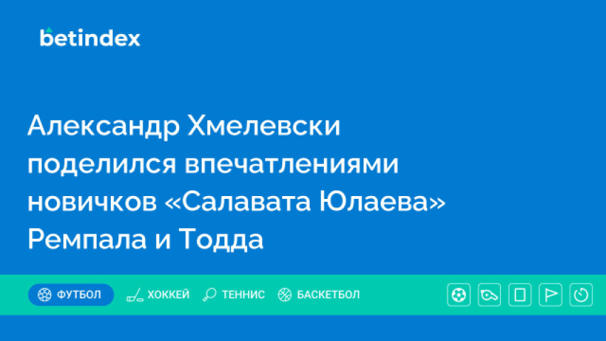 Александр Хмелевски поделился впечатлениями новичков «Салавата Юлаева» Ремпала и Тодда