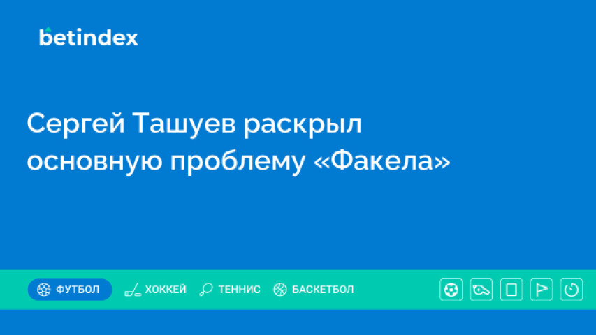 Сергей Ташуев раскрыл основную проблему «Факела»