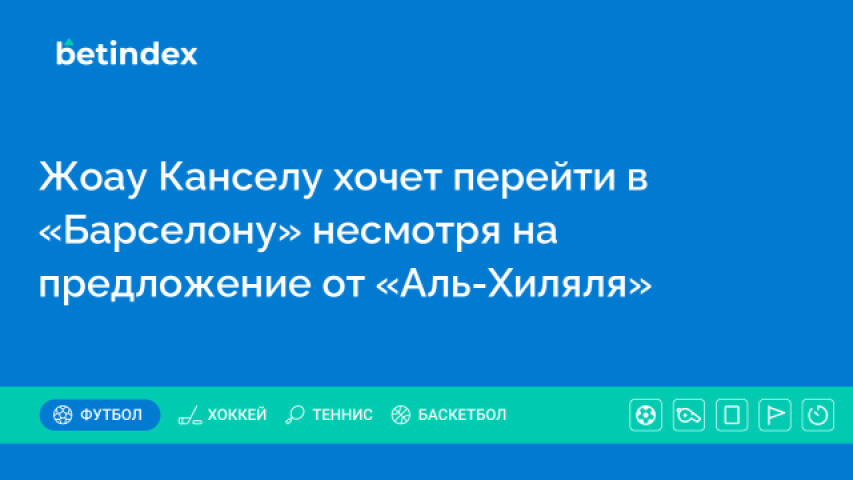 Жоау Канселу хочет перейти в «Барселону» несмотря на предложение от «Аль-Хиляля»