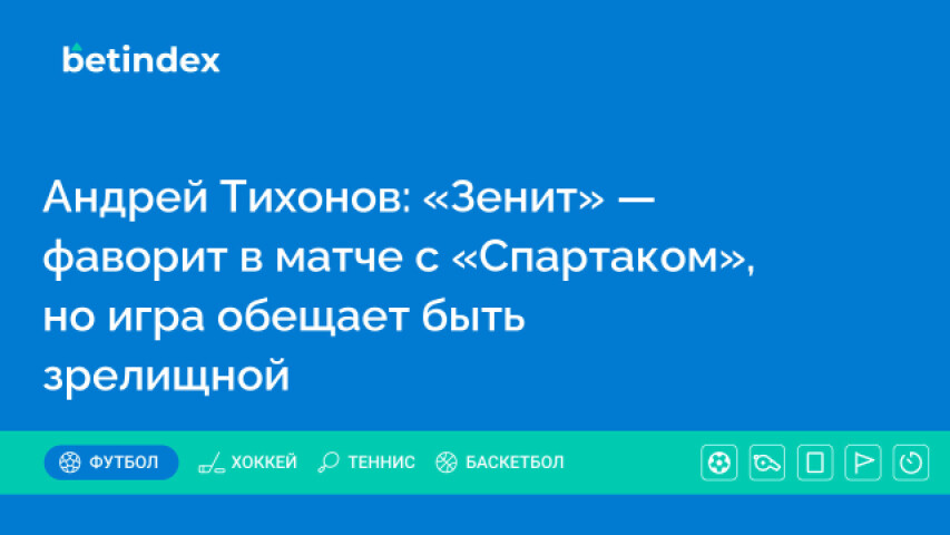 Андрей Тихонов: «Зенит» — фаворит в матче с «Спартаком», но игра обещает быть зрелищной