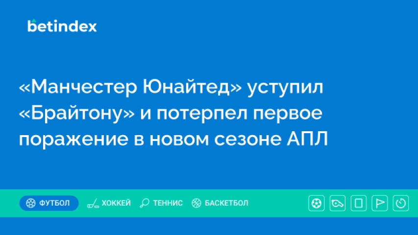 «Манчестер Юнайтед» уступил «Брайтону» и потерпел первое поражение в новом сезоне АПЛ