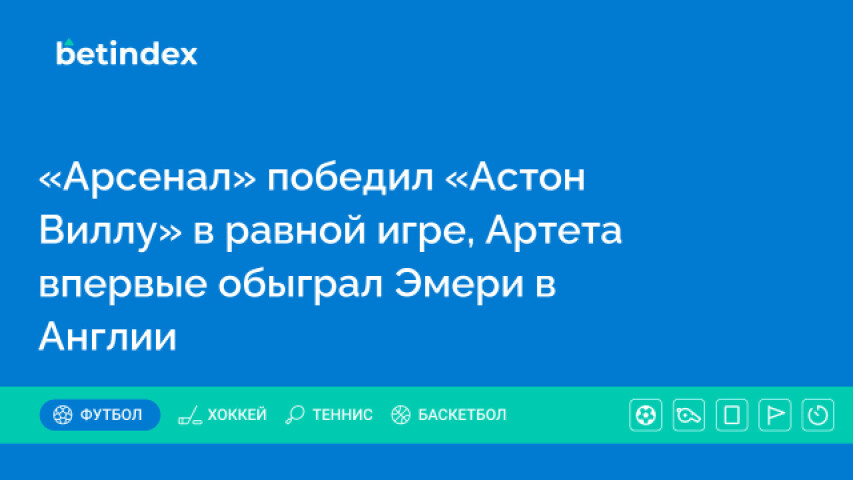 «Арсенал» победил «Астон Виллу» в равной игре, Артета впервые обыграл Эмери в Англии