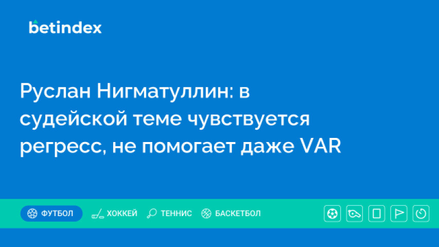 Руслан Нигматуллин: в судейской теме чувствуется регресс, не помогает даже VAR