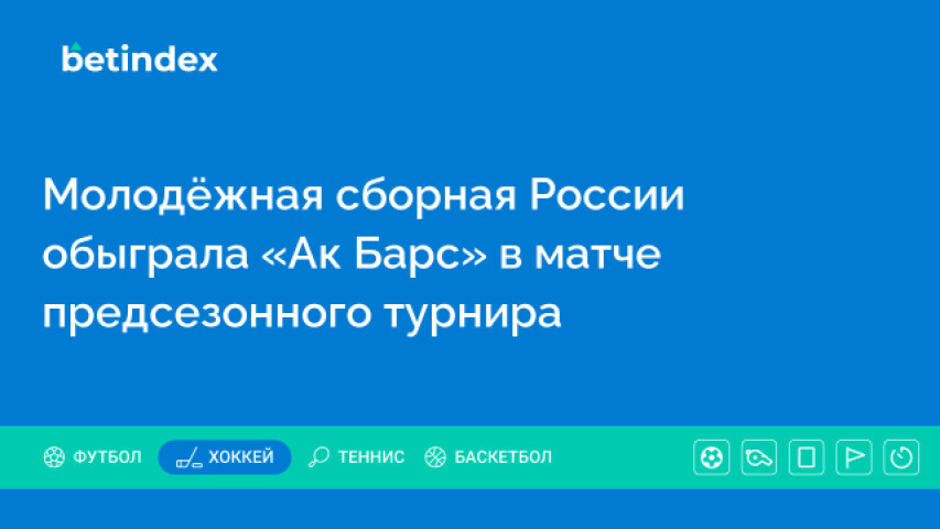 Молодёжная сборная России обыграла «Ак Барс» в матче предсезонного турнира