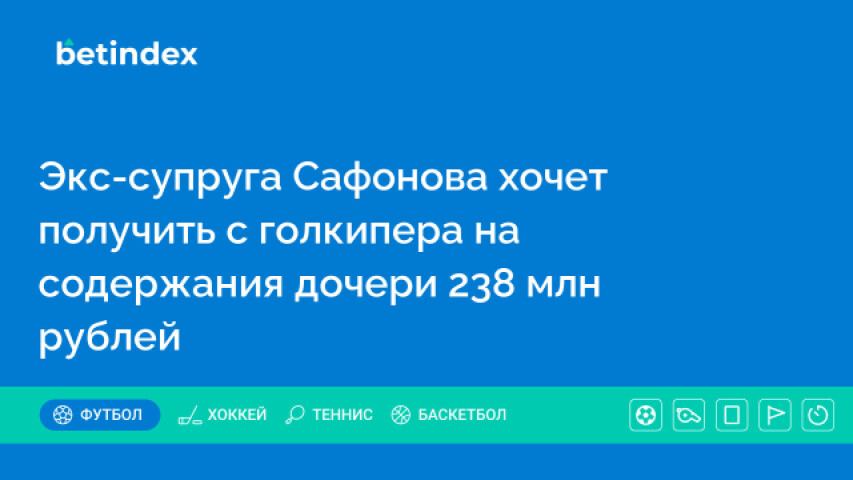 Экс-супруга Сафонова хочет получить с голкипера на содержания дочери 238 млн рублей