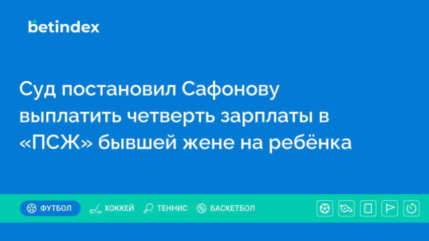 Суд постановил Сафонову выплатить четверть зарплаты в «ПСЖ» бывшей жене на ребёнка