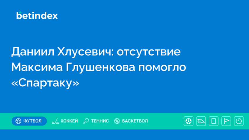 Даниил Хлусевич: отсутствие Максима Глушенкова помогло «Спартаку»