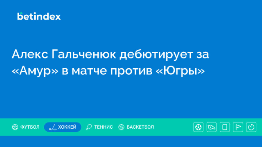 Алекс Гальченюк дебютирует за «Амур» в матче против «Югры»