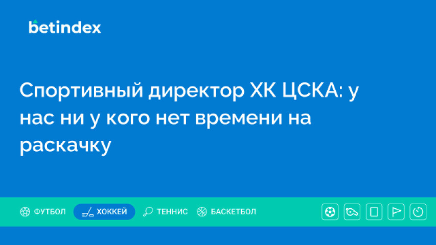 Спортивный директор ХК ЦСКА: у нас ни у кого нет времени на раскачку