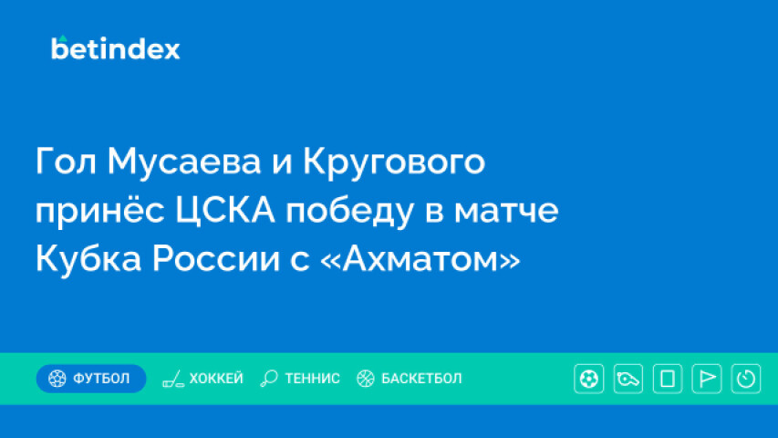 Гол Мусаева и Кругового принёс ЦСКА победу в матче Кубка России с «Ахматом»