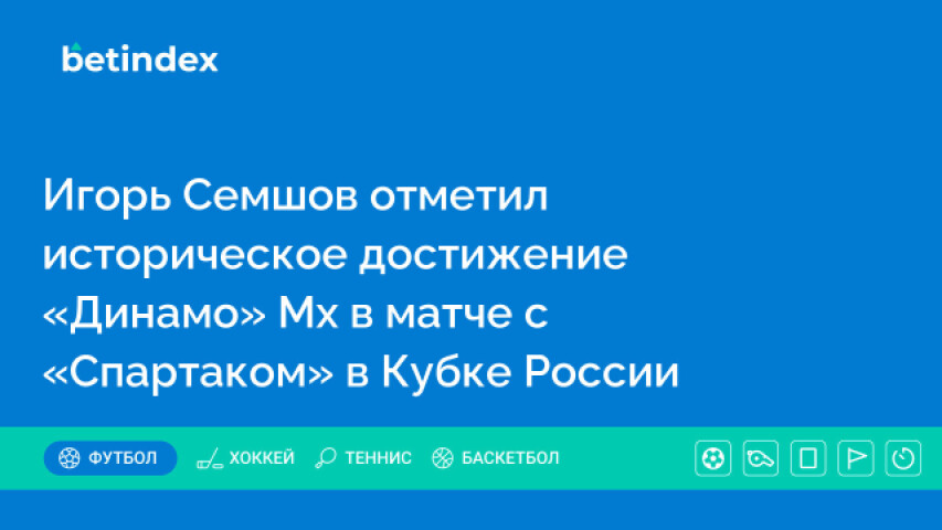 Игорь Семшов отметил историческое достижение «Динамо» Мх в матче с «Спартаком» в Кубке России