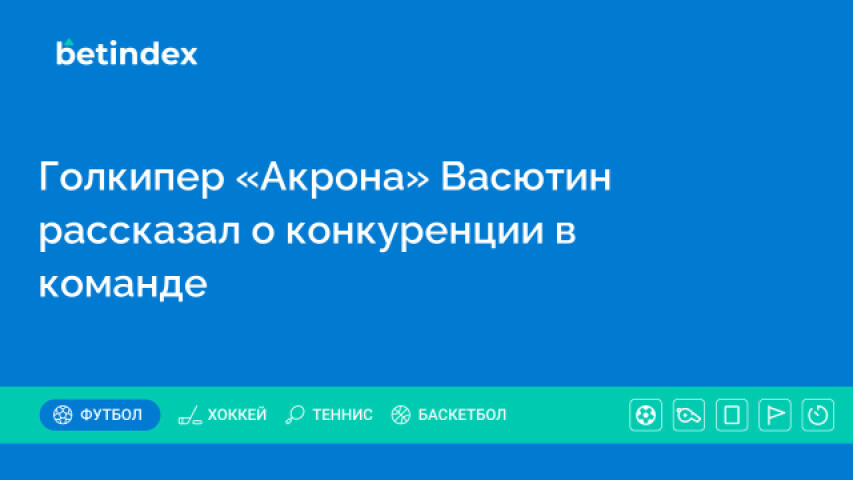 Голкипер «Акрона» Васютин рассказал о конкуренции в команде