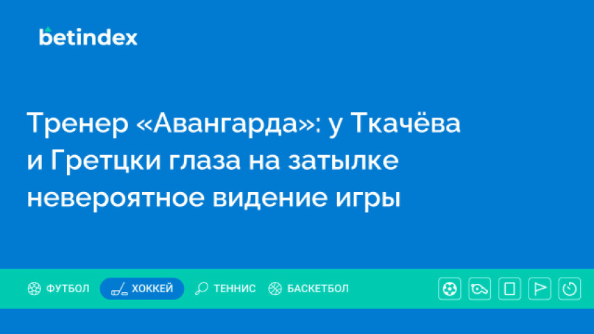 Тренер «Авангарда»: у Ткачёва и Гретцки глаза на затылке невероятное видение игры