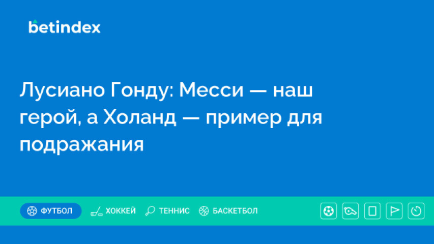 Лусиано Гонду: Месси — наш герой, а Холанд — пример для подражания