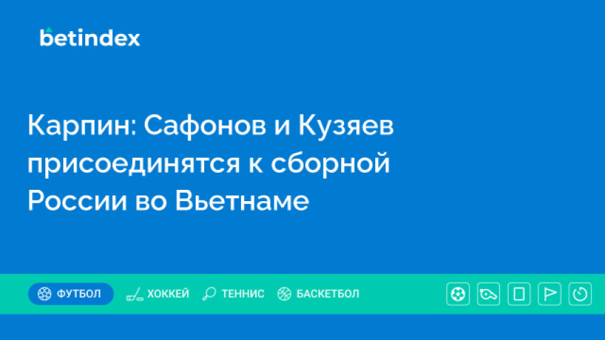 Карпин: Сафонов и Кузяев присоединятся к сборной России во Вьетнаме