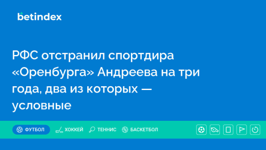 РФС отстранил спортдира «Оренбурга» Андреева на три года, два из которых — условные