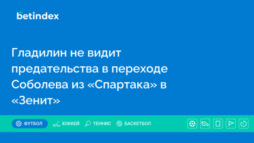 Гладилин не видит предательства в переходе Соболева из «Спартака» в «Зенит»