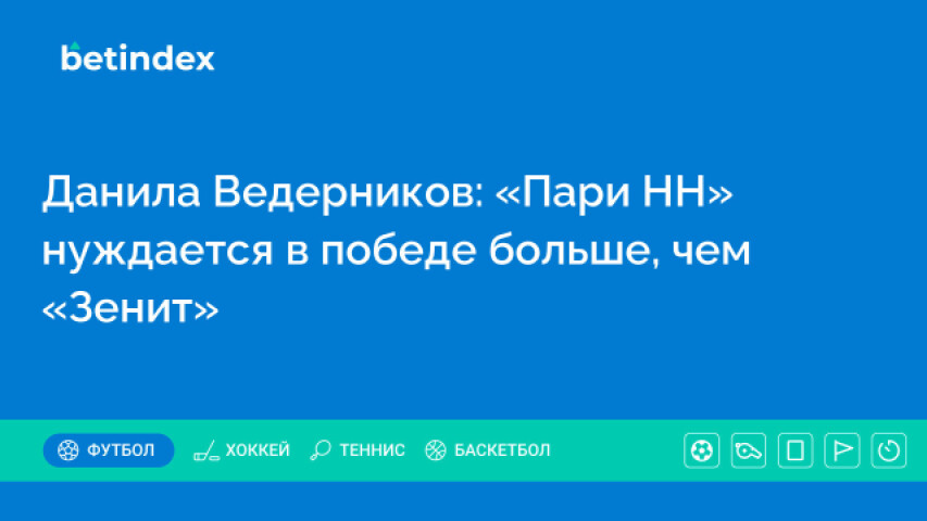 Данила Ведерников: «Пари НН» нуждается в победе больше, чем «Зенит»