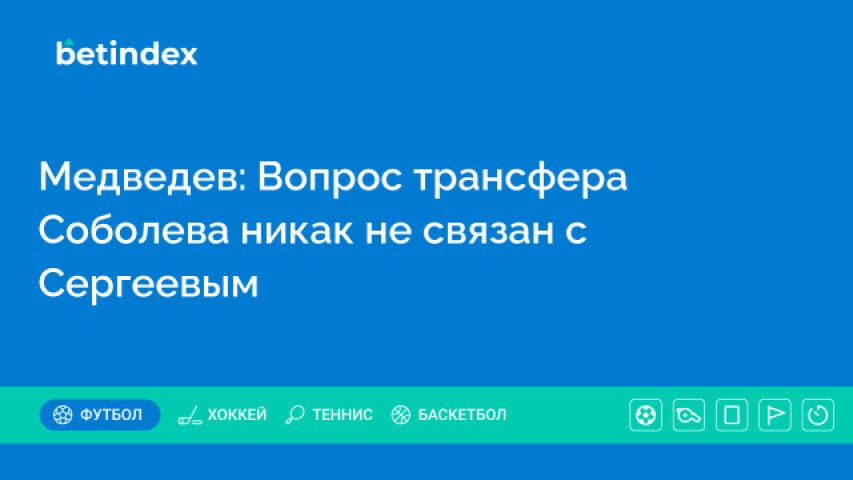 Медведев: Вопрос трансфера Соболева никак не связан с Сергеевым