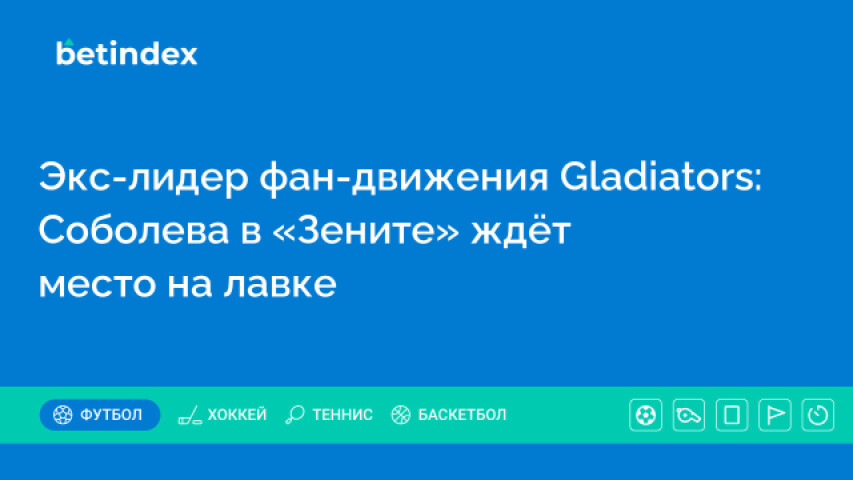 Экс-лидер фан-движения Gladiators: Соболева в «Зените» ждёт место на лавке