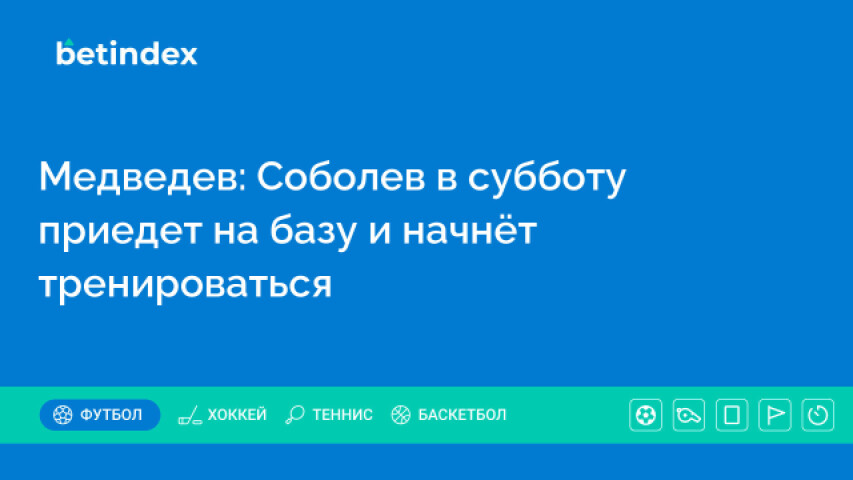 Медведев: Соболев в субботу приедет на базу и начнёт тренироваться