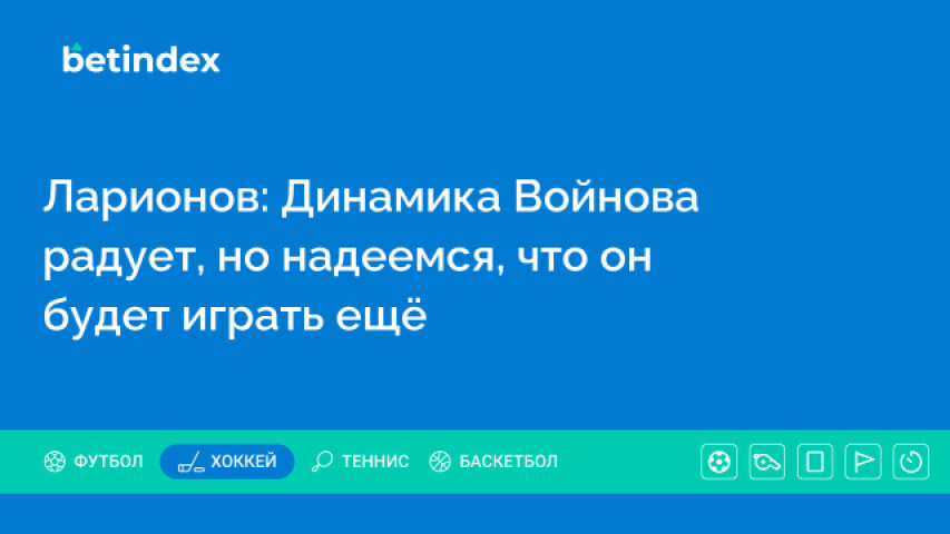 Ларионов: Динамика Войнова радует, но надеемся, что он будет играть ещё