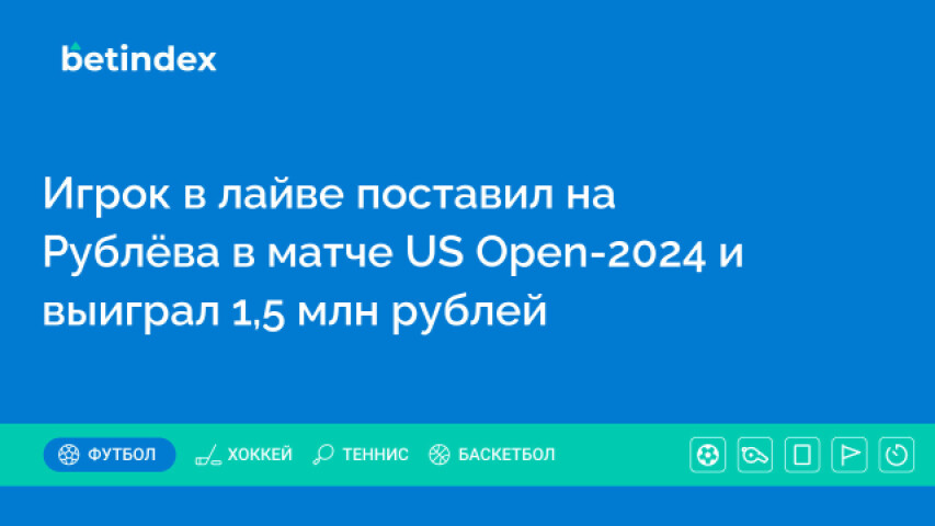 Игрок в лайве поставил на Рублёва в матче US Open-2024 и выиграл 1,5 млн рублей