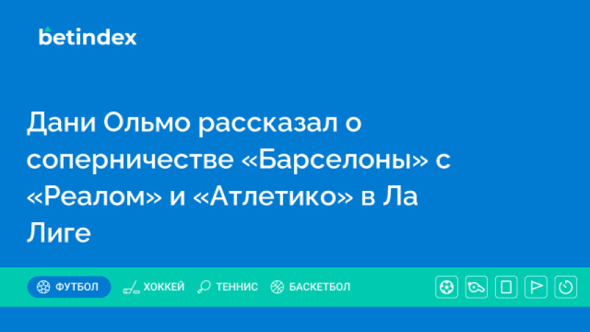 Дани Ольмо рассказал о соперничестве «Барселоны» с «Реалом» и «Атлетико» в Ла Лиге