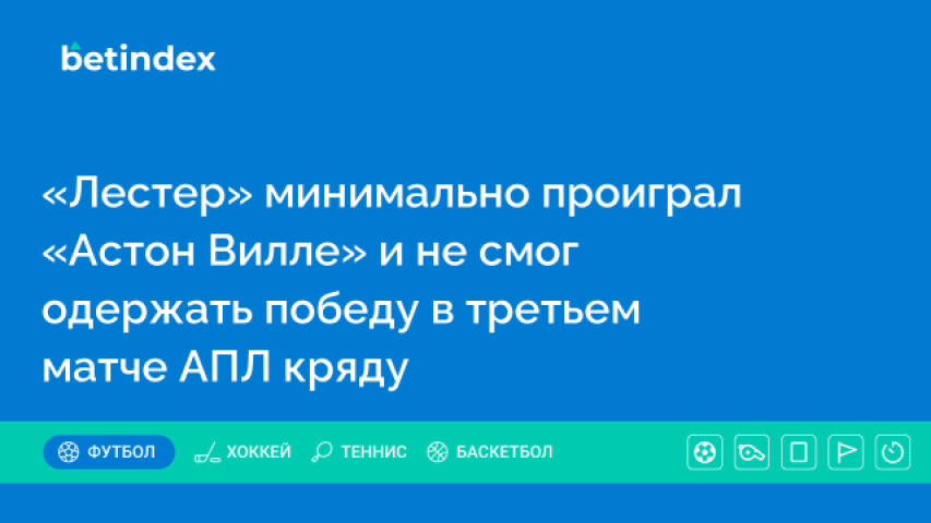 «Лестер» минимально проиграл «Астон Вилле» и не смог одержать победу в третьем матче АПЛ кряду