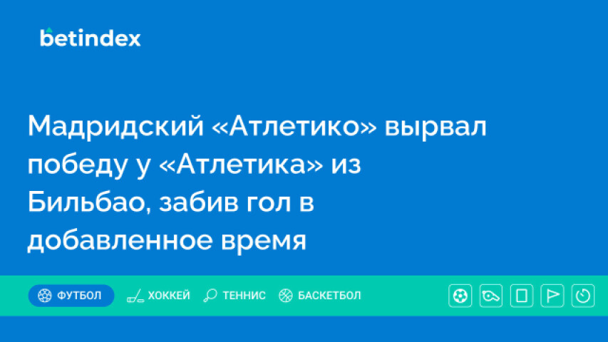 Мадридский «Атлетико» вырвал победу у «Атлетика» из Бильбао, забив гол в добавленное время