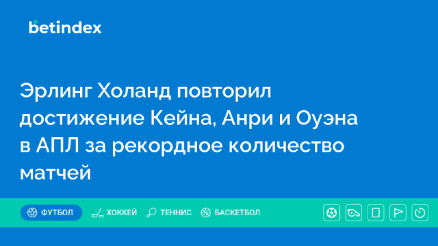 Эрлинг Холанд повторил достижение Кейна, Анри и Оуэна в АПЛ за рекордное количество матчей