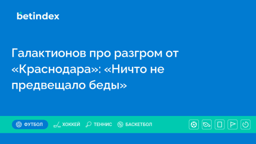 Галактионов про разгром от «Краснодара»: «Ничто не предвещало беды»