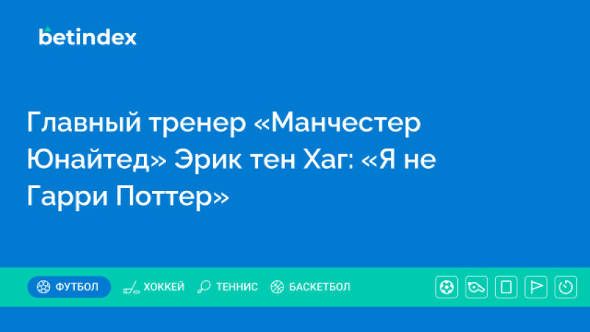 Главный тренер «Манчестер Юнайтед» Эрик тен Хаг: «Я не Гарри Поттер»