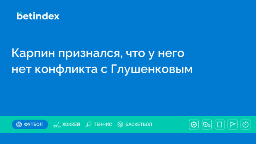 Карпин признался, что у него нет конфликта с Глушенковым