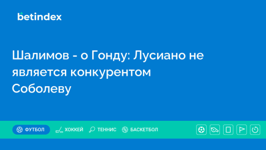 Шалимов - о Гонду: Лусиано не является конкурентом Соболеву