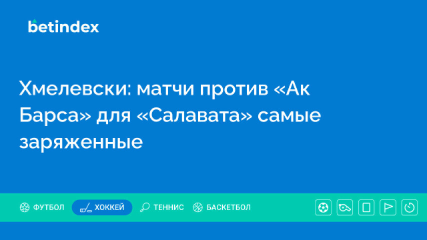 Хмелевски: матчи против «Ак Барса» для «Салавата» самые заряженные