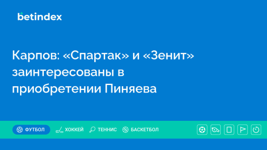 Карпов: «Спартак» и «Зенит» заинтересованы в приобретении Пиняева