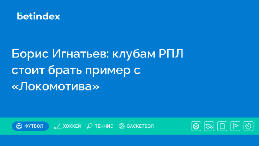 Борис Игнатьев: клубам РПЛ  стоит брать пример с «Локомотива»