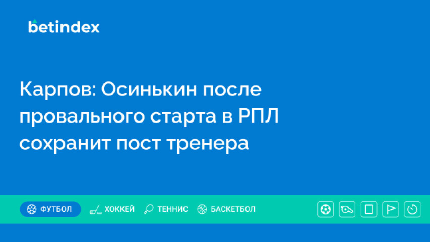 Карпов: Осинькин после провального старта в РПЛ сохранит пост тренера