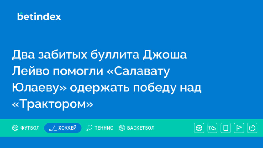 Два забитых буллита Джоша Лейво помогли «Салавату Юлаеву» одержать победу над «Трактором»