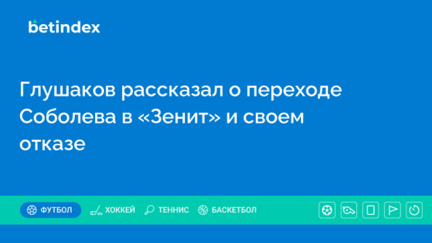 Глушаков рассказал о переходе Соболева в «Зенит» и своем отказе